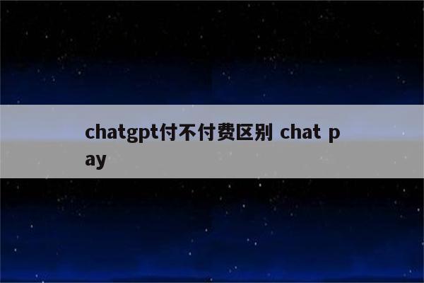 chatgpt付不付费区别 chat pay