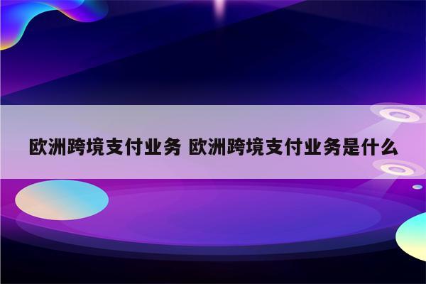 欧洲跨境支付业务 欧洲跨境支付业务是什么