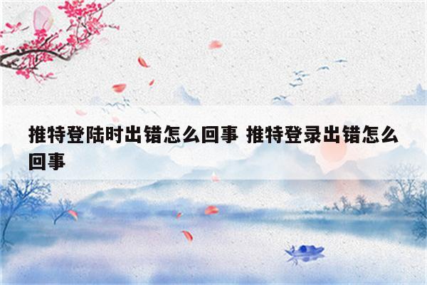 推特登陆时出错怎么回事 推特登录出错怎么回事