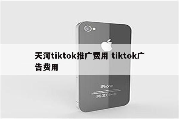 天河tiktok推广费用 tiktok广告费用