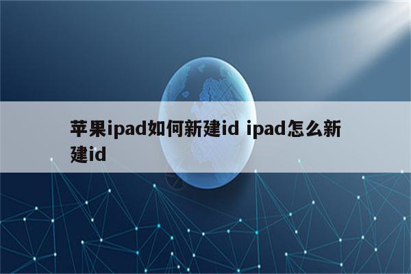 苹果ipad如何新建id ipad怎么新建id