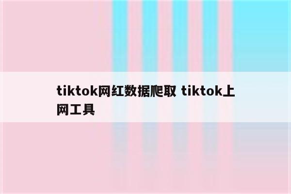 tiktok网红数据爬取 tiktok上网工具