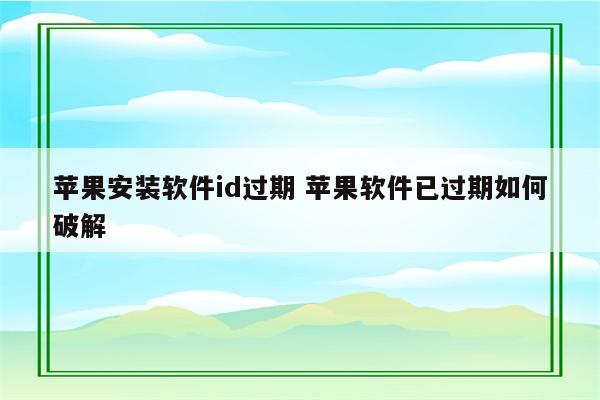 苹果安装软件id过期 苹果软件已过期如何破解