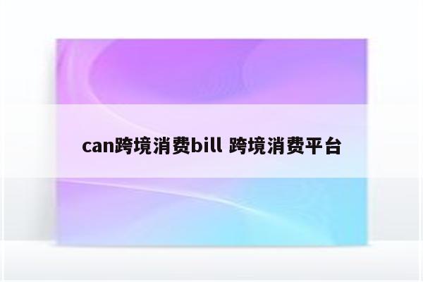 can跨境消费bill 跨境消费平台