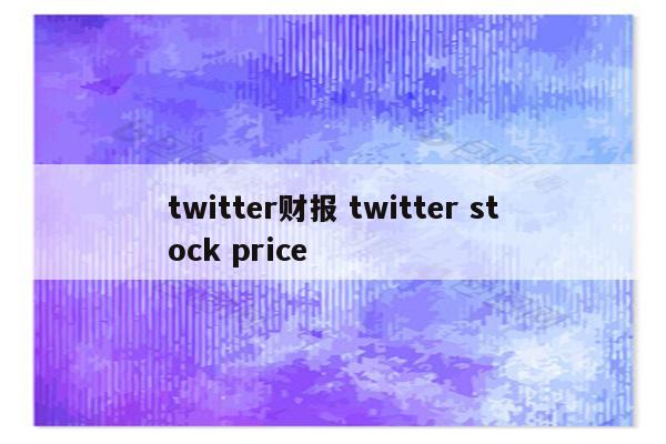 twitter财报 twitter stock price