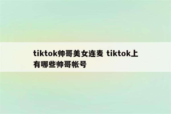 tiktok帅哥美女连麦 tiktok上有哪些帅哥帐号