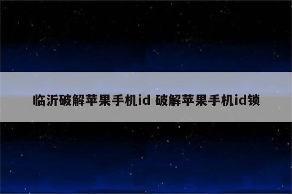 临沂破解苹果手机id 破解苹果手机id锁