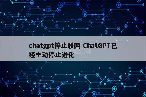 chatgpt停止联网 ChatGPT已经主动停止进化