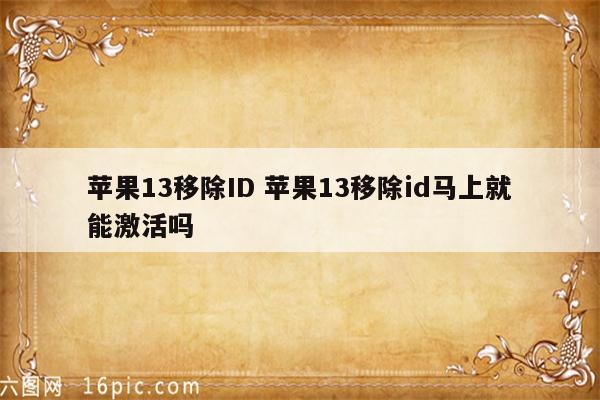 苹果13移除ID 苹果13移除id马上就能激活吗