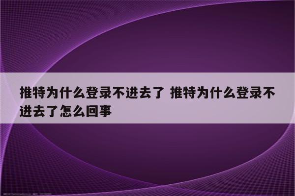 推特为什么登录不进去了 推特为什么登录不进去了怎么回事