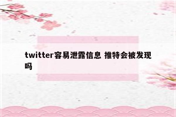 twitter容易泄露信息 推特会被发现吗