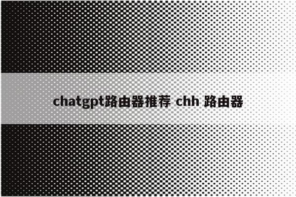 chatgpt路由器推荐 chh 路由器