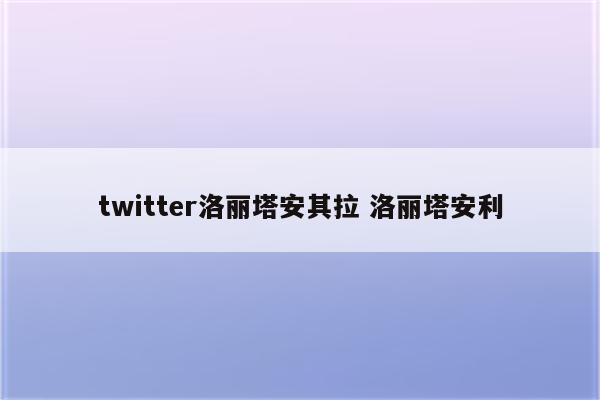 twitter洛丽塔安其拉 洛丽塔安利