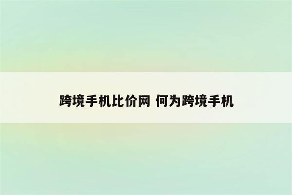 跨境手机比价网 何为跨境手机