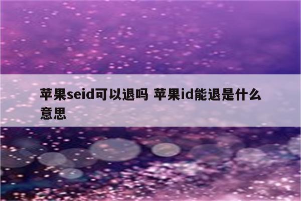 苹果seid可以退吗 苹果id能退是什么意思