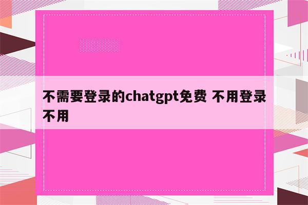 不需要登录的chatgpt免费 不用登录不用