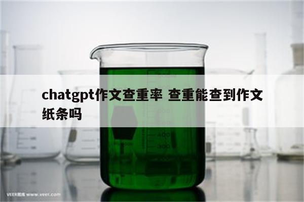 chatgpt作文查重率 查重能查到作文纸条吗