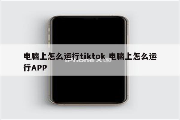 电脑上怎么运行tiktok 电脑上怎么运行APP