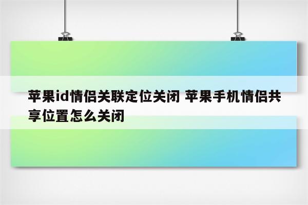 苹果id情侣关联定位关闭 苹果手机情侣共享位置怎么关闭