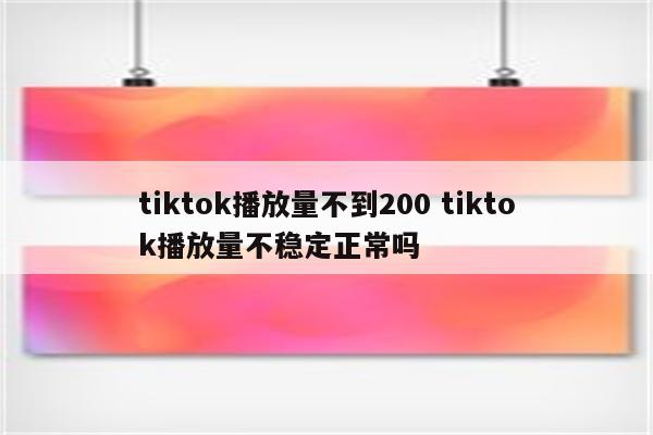 tiktok播放量不到200 tiktok播放量不稳定正常吗