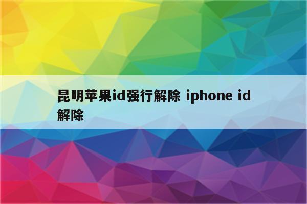 昆明苹果id强行解除 iphone id解除