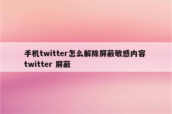 手机twitter怎么解除屏蔽敏感内容 twitter 屏蔽