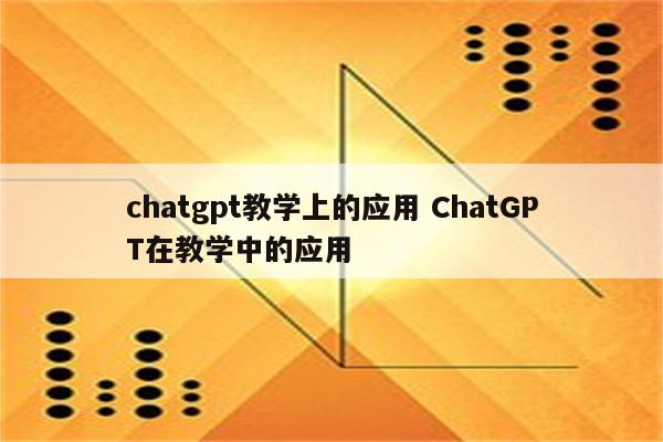 chatgpt教学上的应用 ChatGPT在教学中的应用