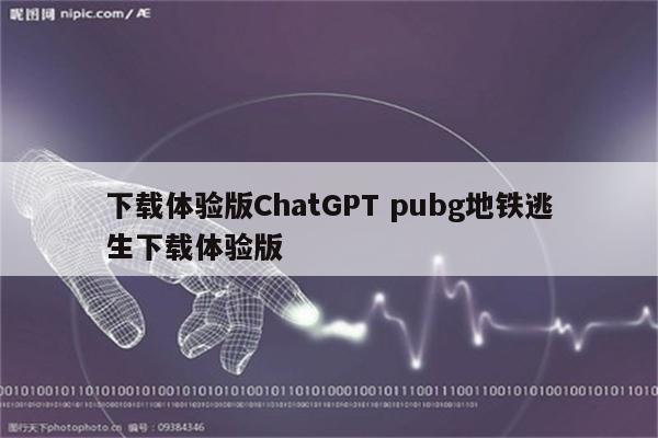 下载体验版ChatGPT pubg地铁逃生下载体验版