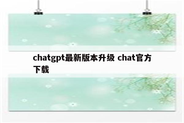 chatgpt最新版本升级 chat官方下载