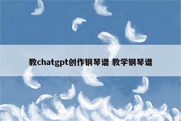 教chatgpt创作钢琴谱 教学钢琴谱