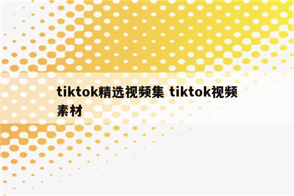 tiktok精选视频集 tiktok视频素材