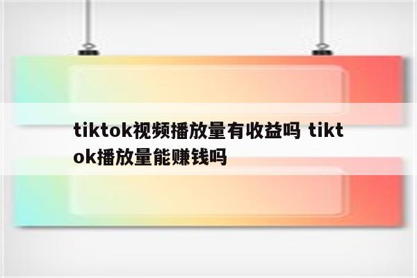 tiktok视频播放量有收益吗 tiktok播放量能赚钱吗