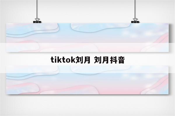 tiktok刘月 刘月抖音