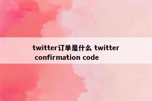 twitter订单是什么 twitter confirmation code