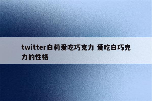 twitter白莉爱吃巧克力 爱吃白巧克力的性格