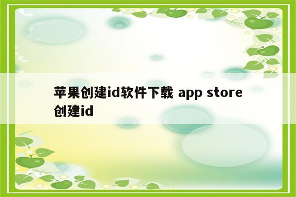 苹果创建id软件下载 app store创建id