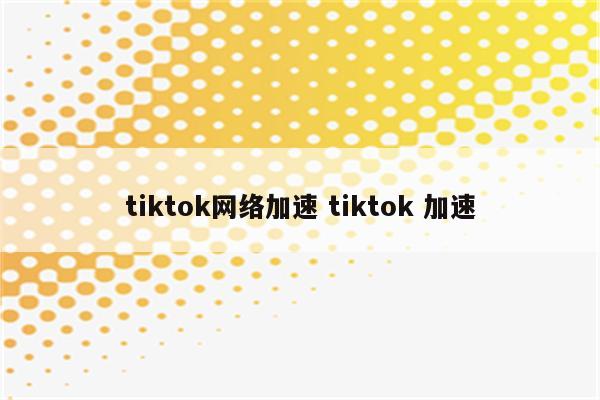 tiktok网络加速 tiktok 加速