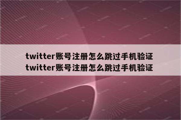 twitter账号注册怎么跳过手机验证 twitter账号注册怎么跳过手机验证