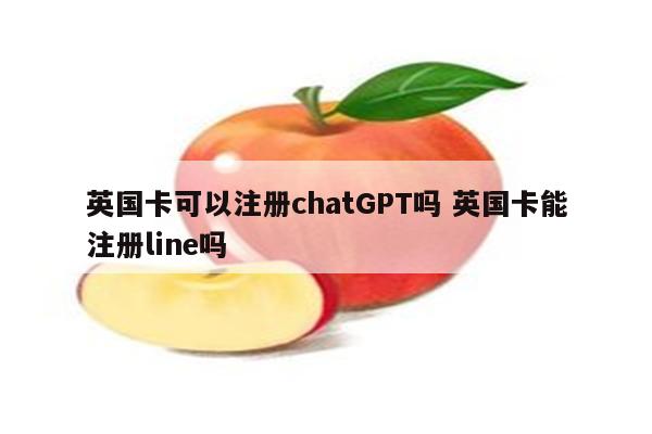 英国卡可以注册chatGPT吗 英国卡能注册line吗