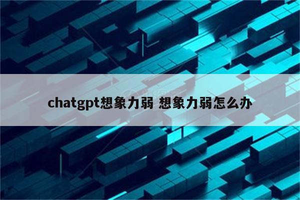 chatgpt想象力弱 想象力弱怎么办