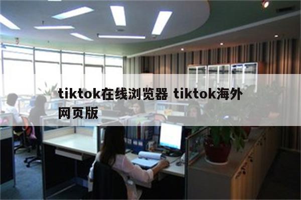 tiktok在线浏览器 tiktok海外网页版