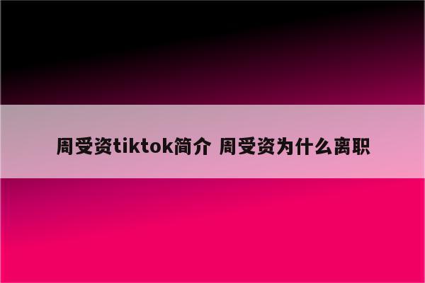 周受资tiktok简介 周受资为什么离职