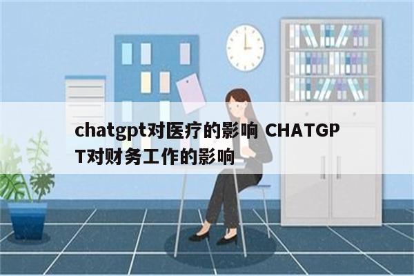 chatgpt对医疗的影响 CHATGPT对财务工作的影响