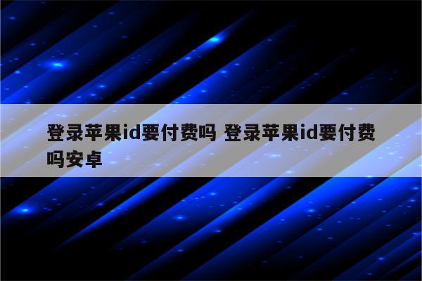 登录苹果id要付费吗 登录苹果id要付费吗安卓