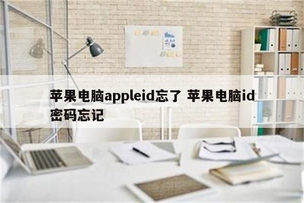 苹果电脑appleid忘了 苹果电脑id密码忘记