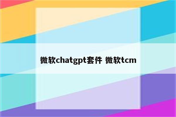 微软chatgpt套件 微软tcm