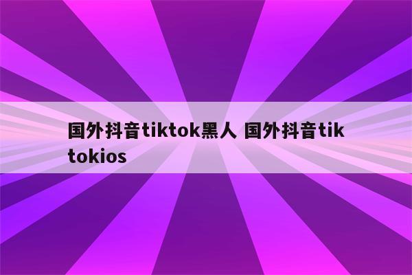 国外抖音tiktok黑人 国外抖音tiktokios