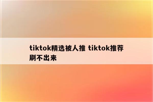 tiktok精选被人推 tiktok推荐刷不出来