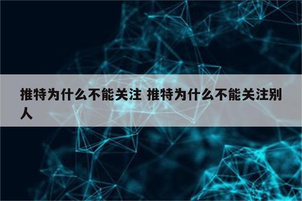 推特为什么不能关注 推特为什么不能关注别人