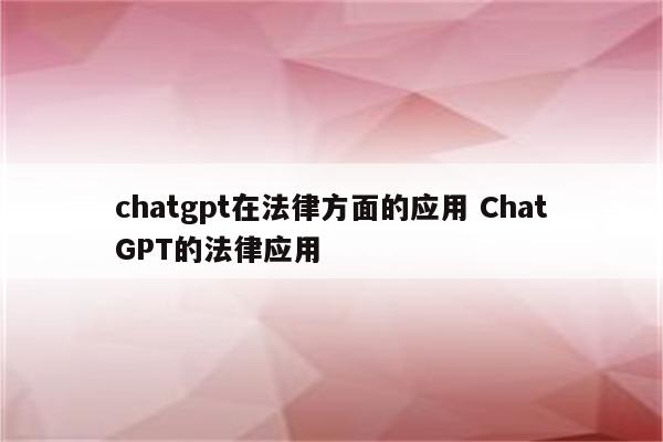 chatgpt在法律方面的应用 ChatGPT的法律应用